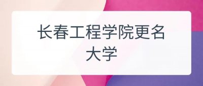 ​长春工程学院筹备升格大学开始启航，有网友建议更名东北工程大学