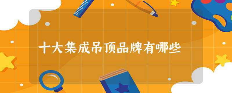 十大集成吊顶品牌有哪些(吊顶十大品牌最新排名榜单)